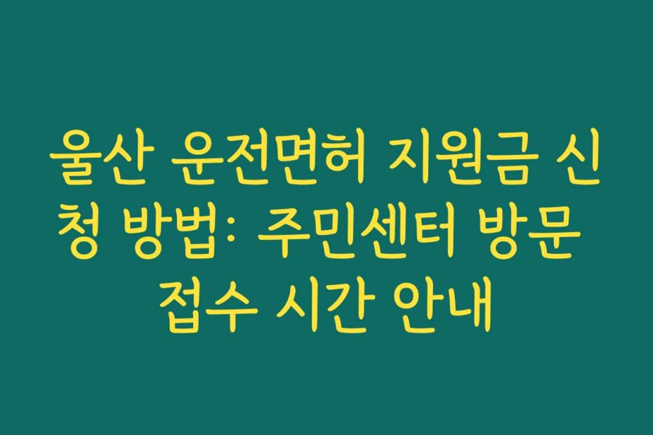 울산 운전면허 지원금 신청 방법: 주민센터 방문 접수 시간 안내