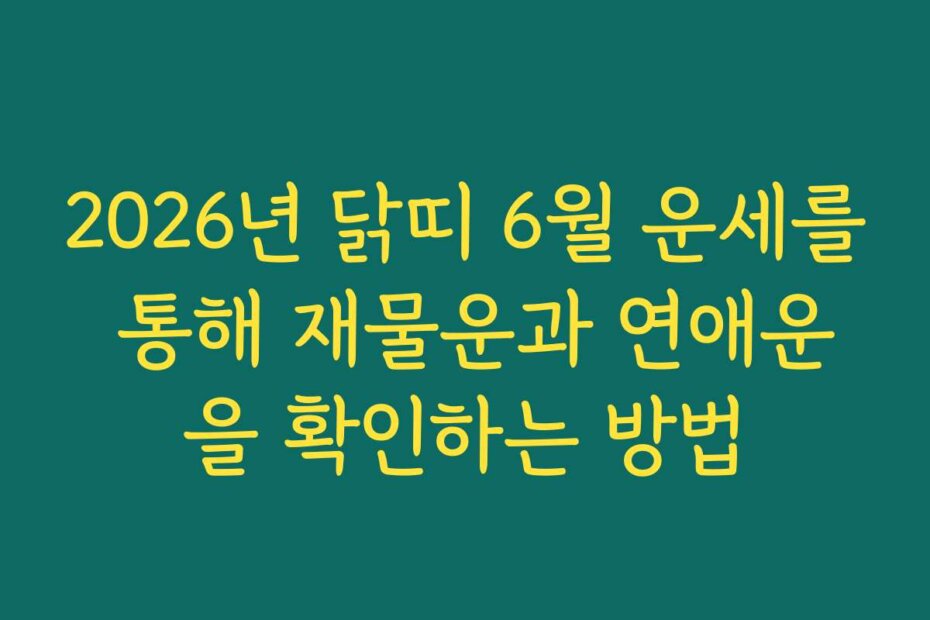 2026년 닭띠 6월 운세를 통해 재물운과 연애운을 확인하는 방법