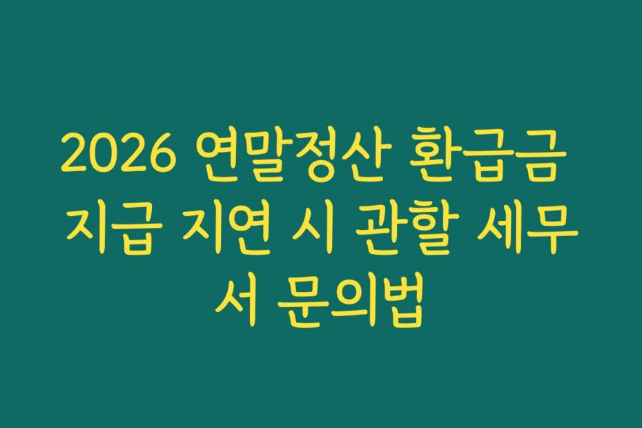 2026 연말정산 환급금 지급 지연 시 관할 세무서 문의법