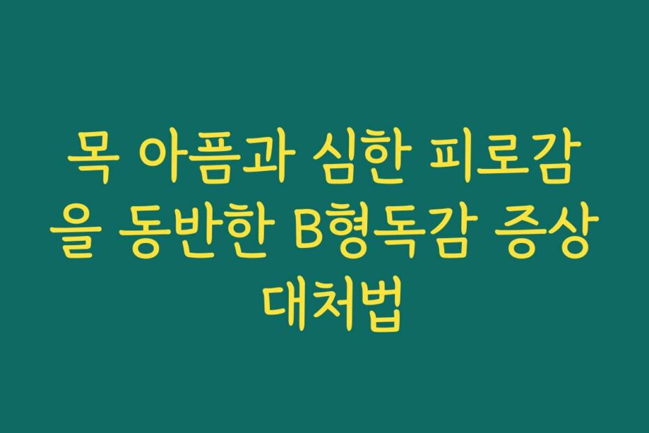 목 아픔과 심한 피로감을 동반한 B형독감 증상 대처법