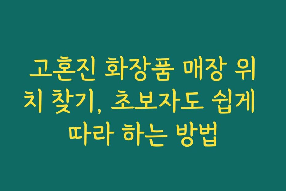 고혼진 화장품 매장 위치 찾기, 초보자도 쉽게 따라 하는 방법