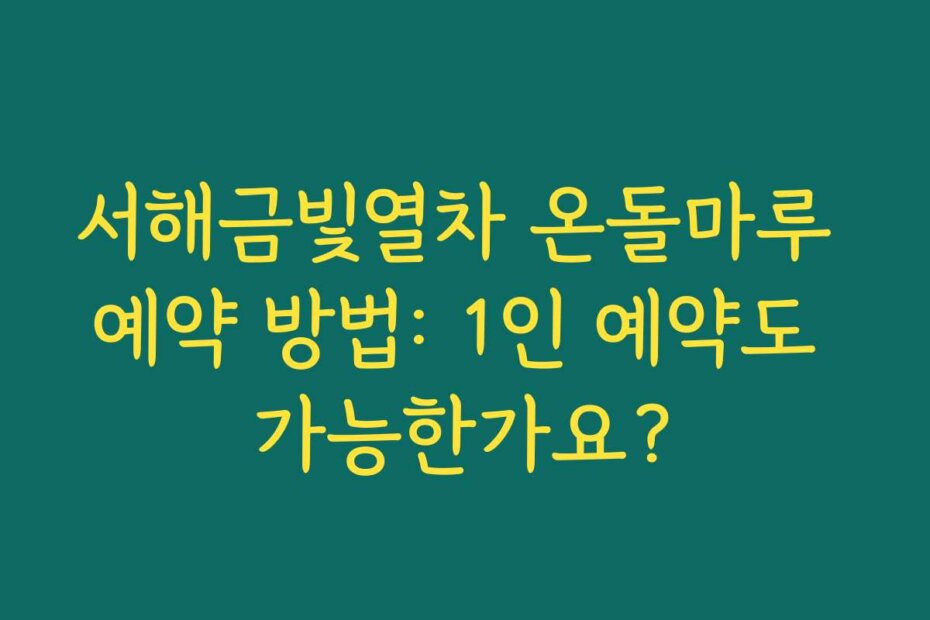 서해금빛열차 온돌마루 예약 방법: 1인 예약도 가능한가요?