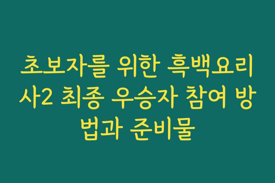 초보자를 위한 흑백요리사2 최종 우승자 참여 방법과 준비물