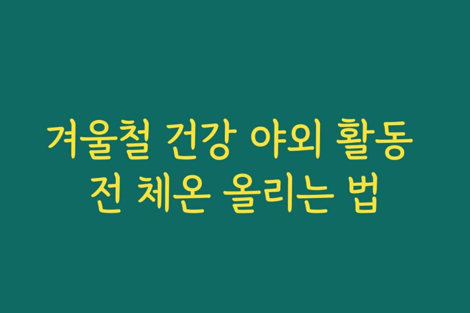 겨울철 건강 야외 활동 전 체온 올리는 법
