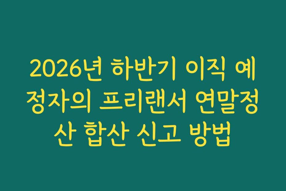 2026년 하반기 이직 예정자의 프리랜서 연말정산 합산 신고 방법
