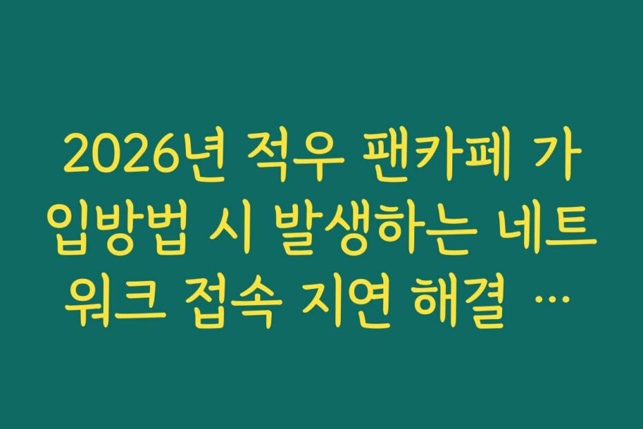 2026년 적우 팬카페 가입방법 시 발생하는 네트워크 접속 지연 해결 방법