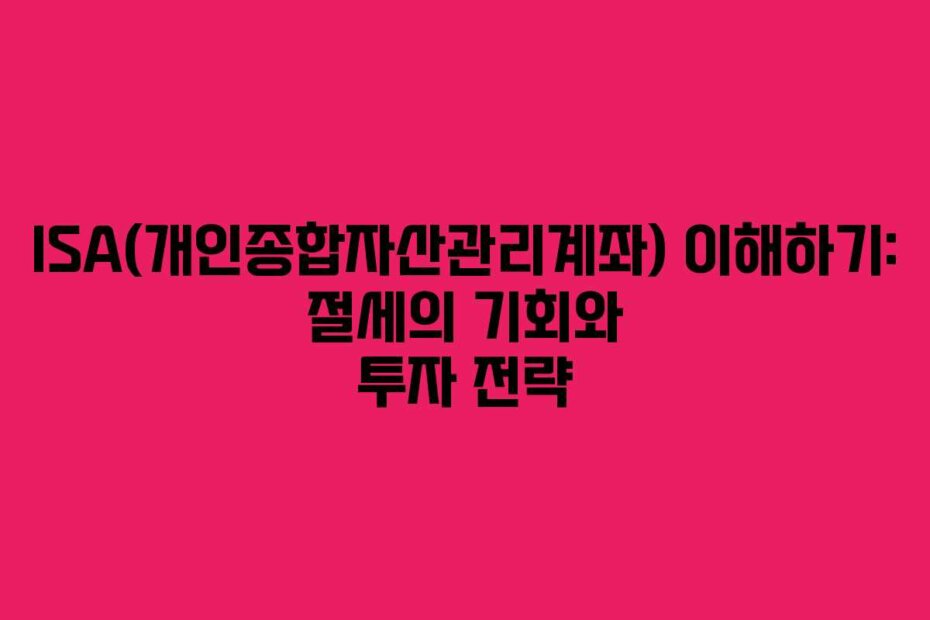 ISA(개인종합자산관리계좌) 이해하기: 절세의 기회와 투자 전략