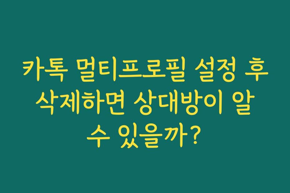 카톡 멀티프로필 설정 후 삭제하면 상대방이 알 수 있을까? 카톡 멀티프로필 설정 후 삭제하면 상대방이 알 수 있을까?