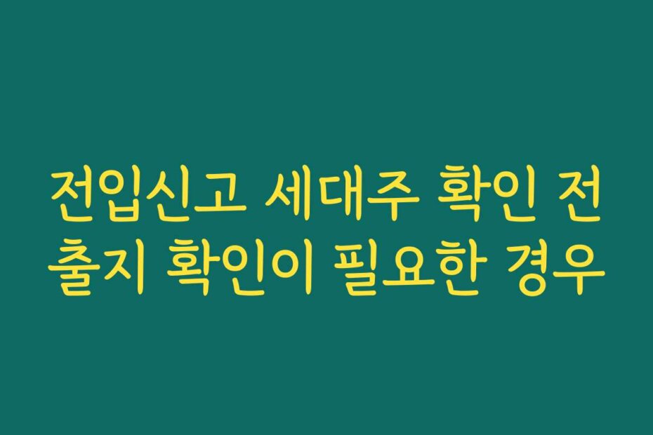 전입신고 세대주 확인 전출지 확인이 필요한 경우