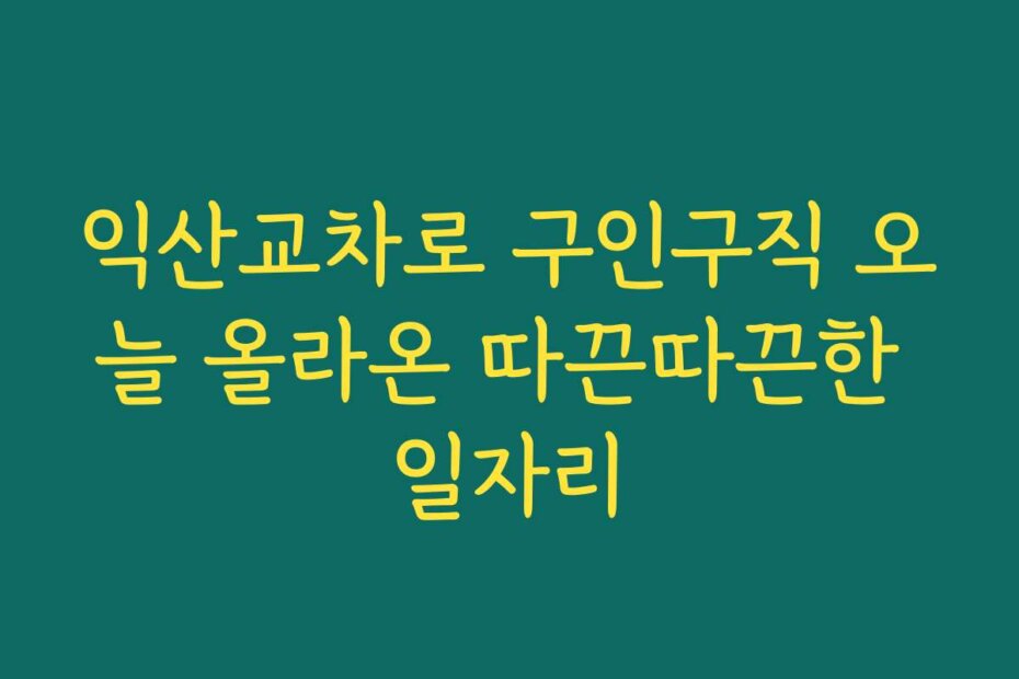 익산교차로 구인구직 오늘 올라온 따끈따끈한 일자리