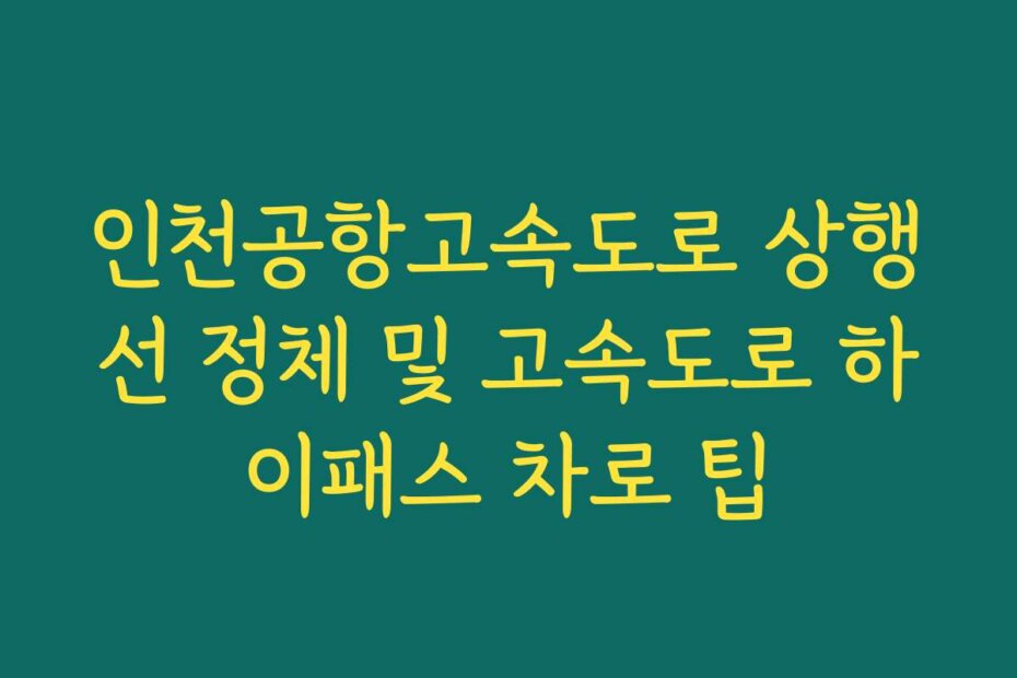 인천공항고속도로 상행선 정체 및 고속도로 하이패스 차로 팁