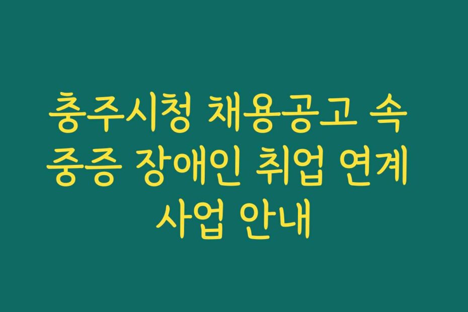 충주시청 채용공고 속 중증 장애인 취업 연계 사업 안내