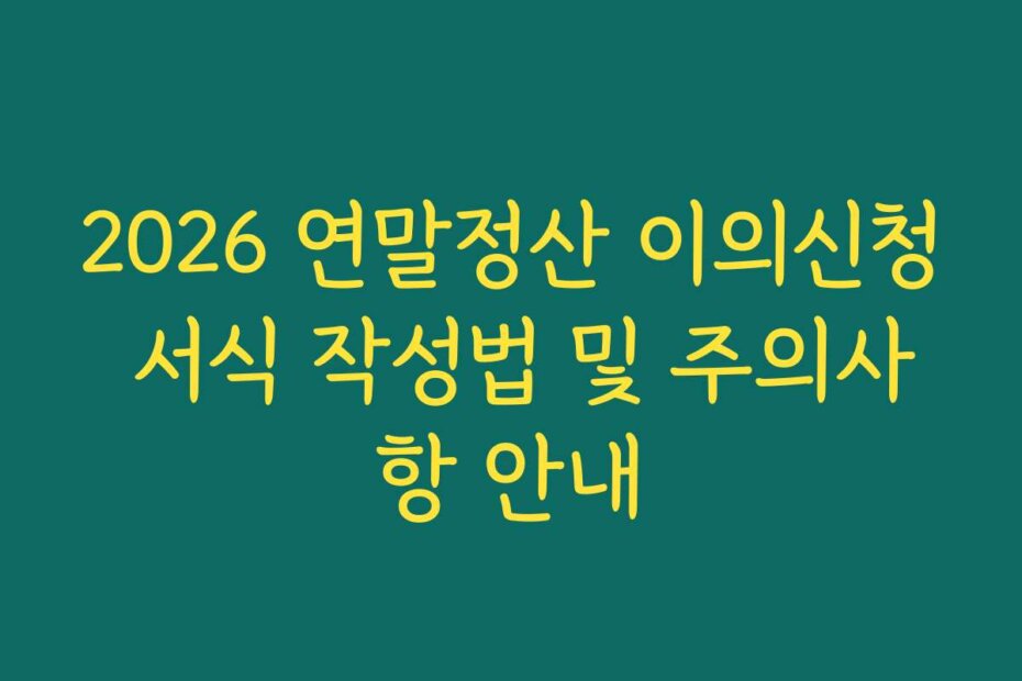 2026 연말정산 이의신청 서식 작성법 및 주의사항 안내