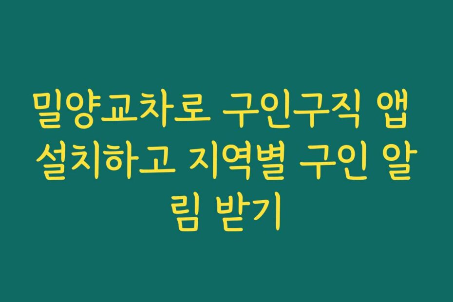 밀양교차로 구인구직 앱 설치하고 지역별 구인 알림 받기