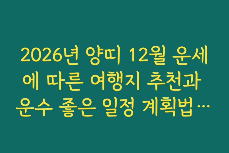 2026년 양띠 12월 운세에 따른 여행지 추천과 운수 좋은 일정 계획법을 소개합니다