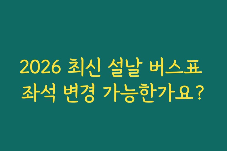 2026 최신 설날 버스표 좌석 변경 가능한가요?