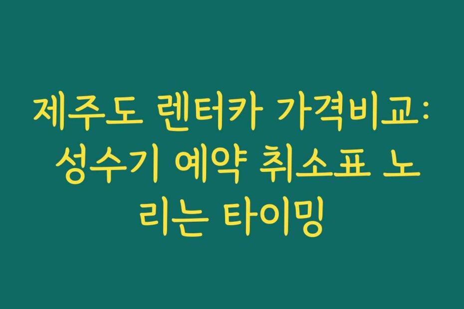 제주도 렌터카 가격비교: 성수기 예약 취소표 노리는 타이밍