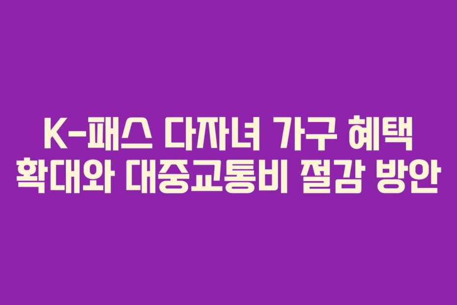 K-패스 다자녀 가구 혜택 확대와 대중교통비 절감 방안