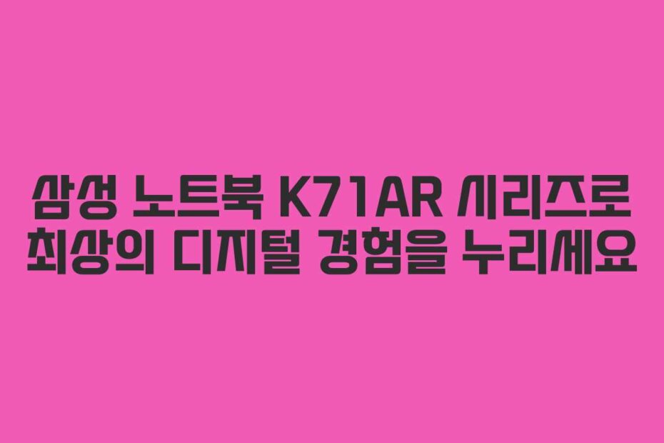삼성 노트북 K71AR 시리즈로 최상의 디지털 경험을 누리세요