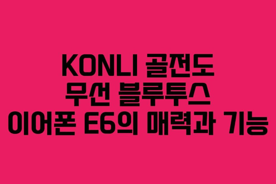 KONLI 골전도 무선 블루투스 이어폰 E6의 매력과 기능