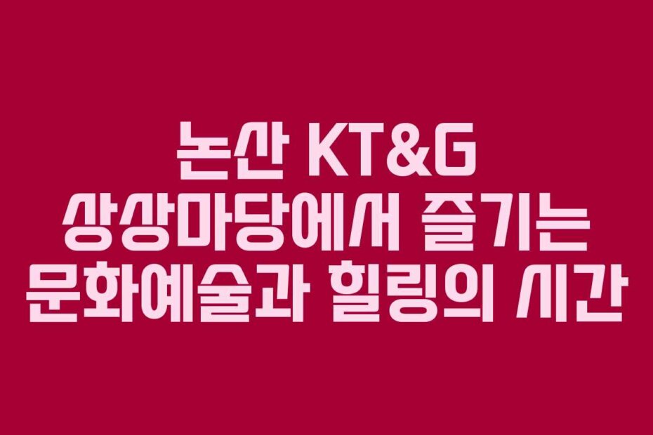 논산 KT&G 상상마당에서 즐기는 문화예술과 힐링의 시간