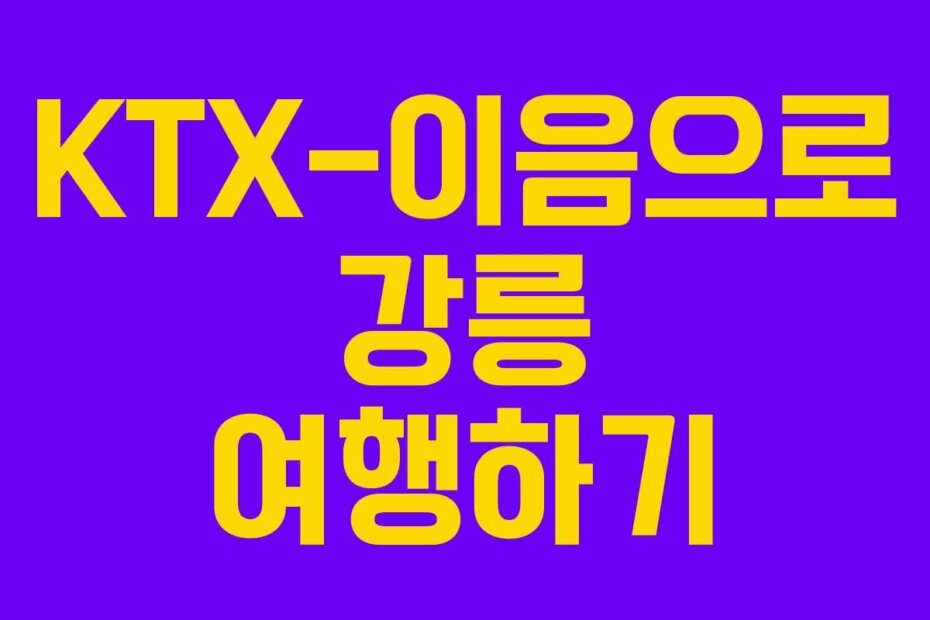 KTX-이음으로 강릉 여행하기