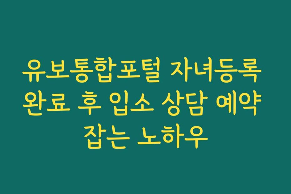 유보통합포털 자녀등록 완료 후 입소 상담 예약 잡는 노하우