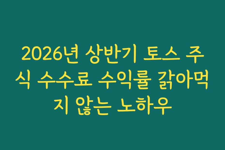 2026년 상반기 토스 주식 수수료 수익률 갉아먹지 않는 노하우