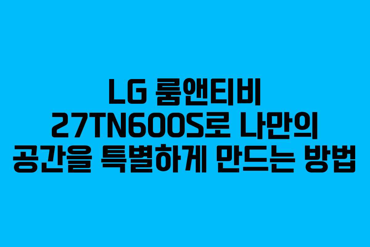 LG 룸앤티비 27TN600S로 나만의 공간을 특별하게 만드는 방법