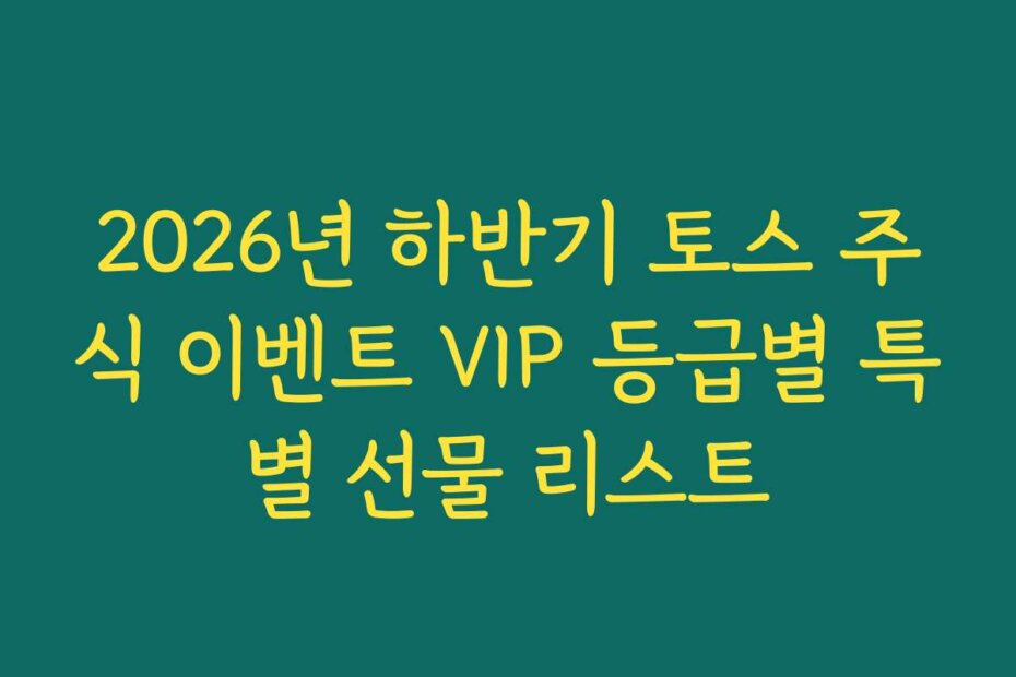 2026년 하반기 토스 주식 이벤트 VIP 등급별 특별 선물 리스트