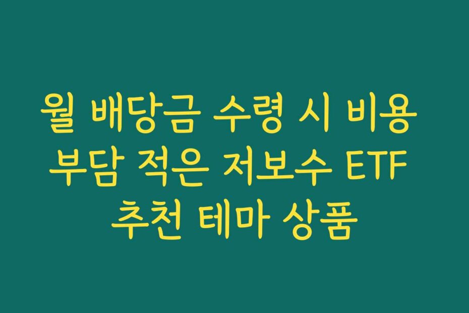 월 배당금 수령 시 비용 부담 적은 저보수 ETF 추천 테마 상품