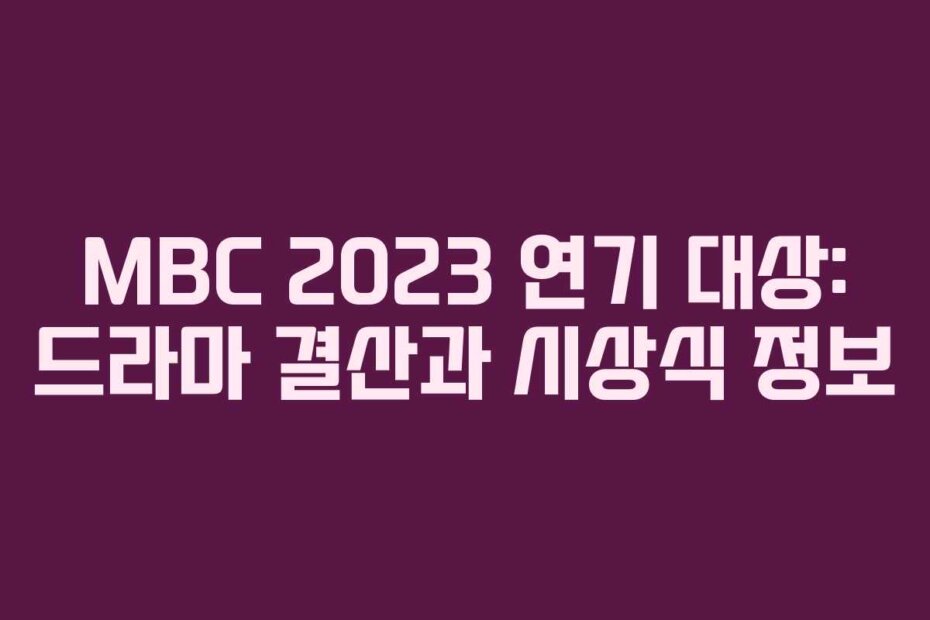 MBC 2023 연기 대상: 드라마 결산과 시상식 정보