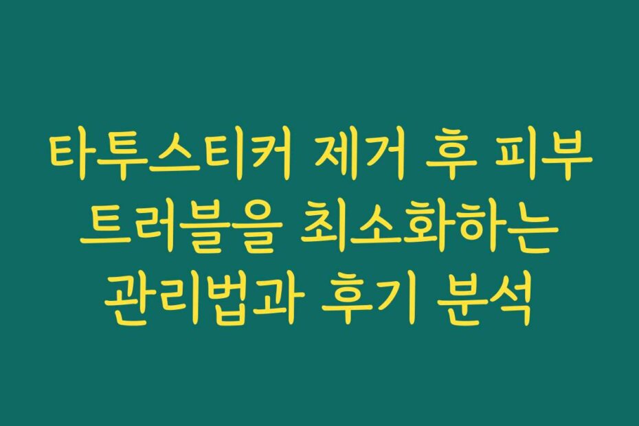 타투스티커 제거 후 피부 트러블을 최소화하는 관리법과 후기 분석