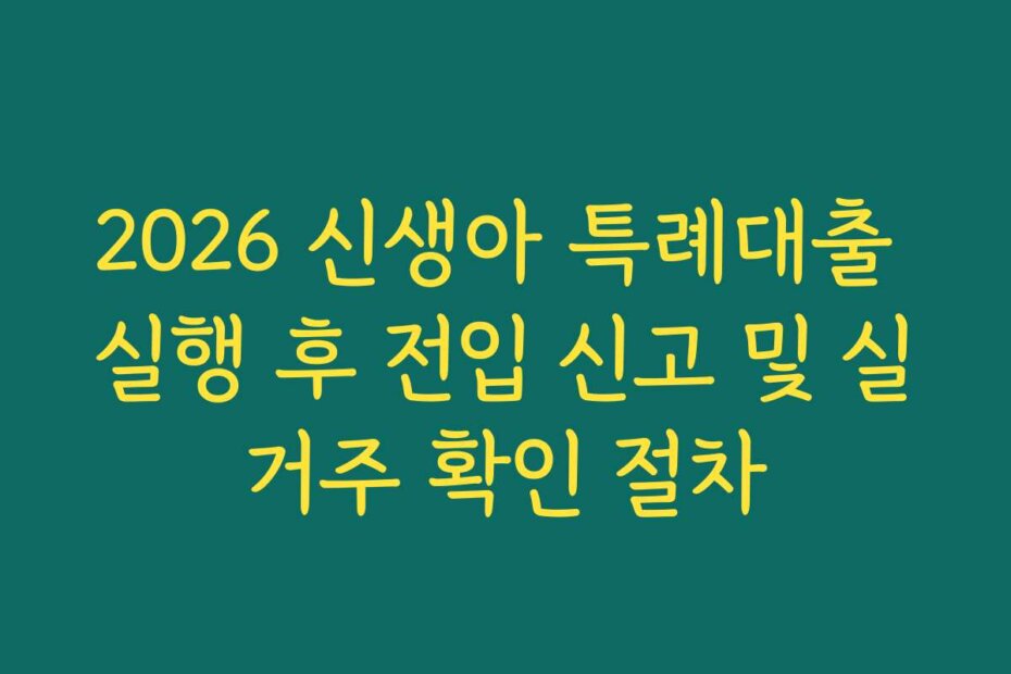 2026 신생아 특례대출 실행 후 전입 신고 및 실거주 확인 절차