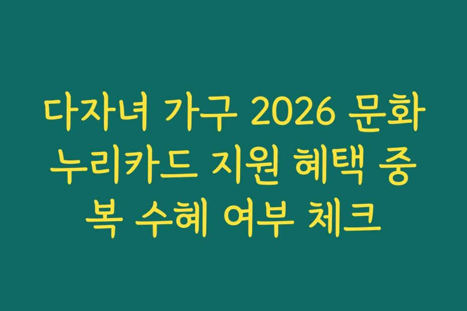 다자녀 가구 2026 문화누리카드 지원 혜택 중복 수혜 여부 체크