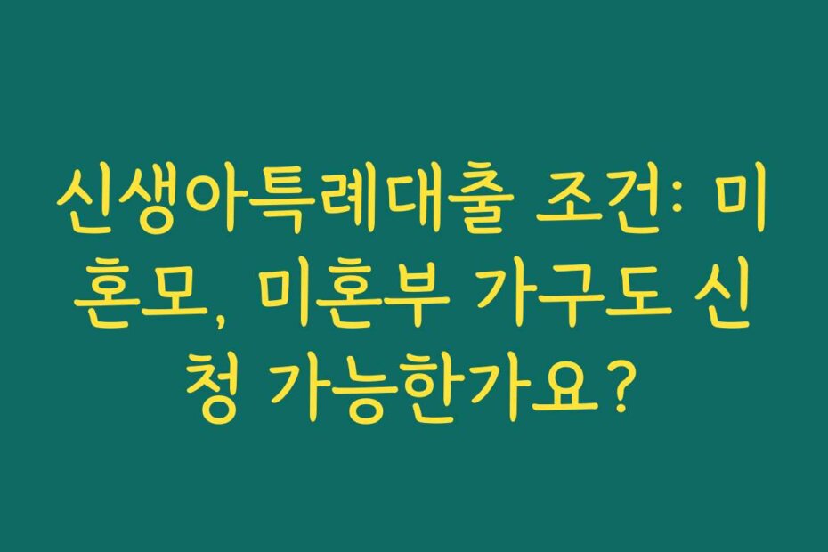 신생아특례대출 조건: 미혼모, 미혼부 가구도 신청 가능한가요?