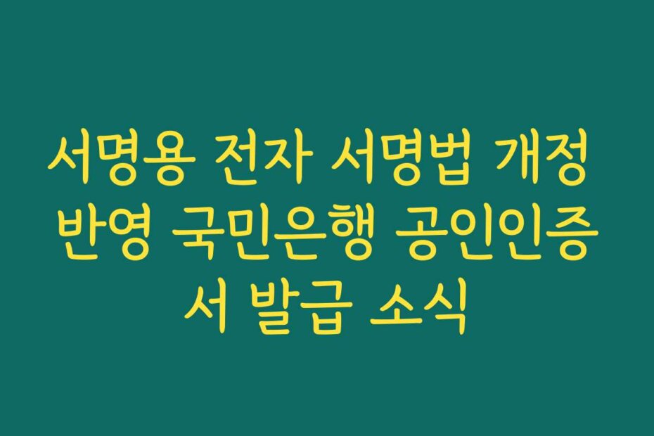 서명용 전자 서명법 개정 반영 국민은행 공인인증서 발급 소식