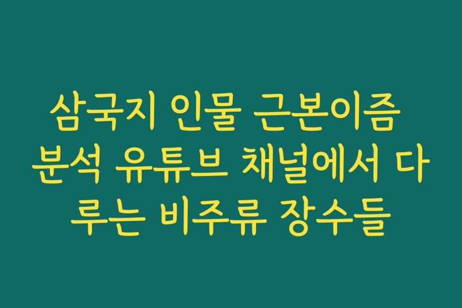 삼국지 인물 근본이즘 분석 유튜브 채널에서 다루는 비주류 장수들