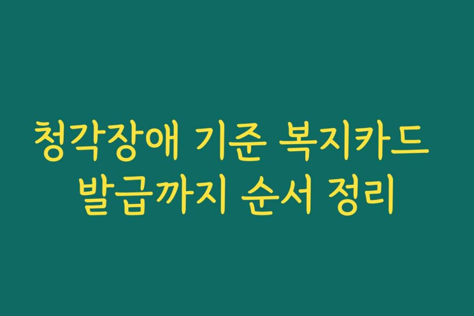 청각장애 기준 복지카드 발급까지 순서 정리