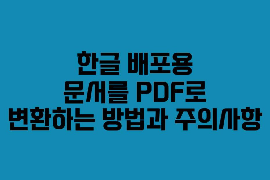 한글 배포용 문서를 PDF로 변환하는 방법과 주의사항