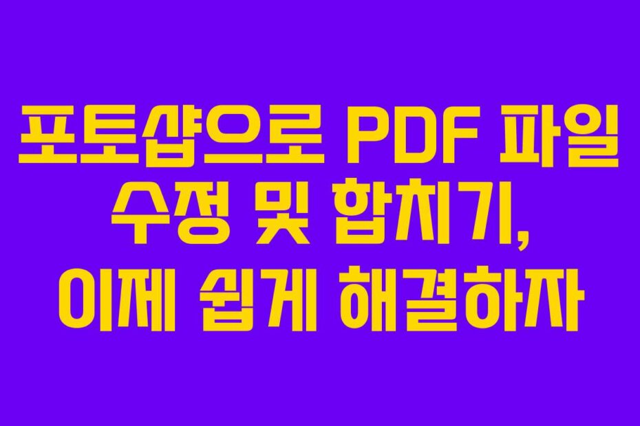 포토샵으로 PDF 파일 수정 및 합치기, 이제 쉽게 해결하자