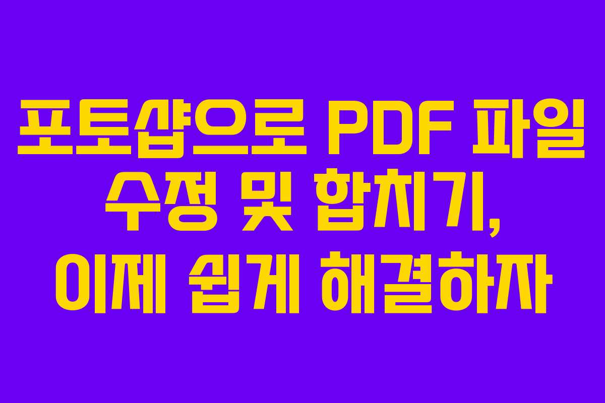 포토샵으로 PDF 파일 수정 및 합치기, 이제 쉽게 해결하자
