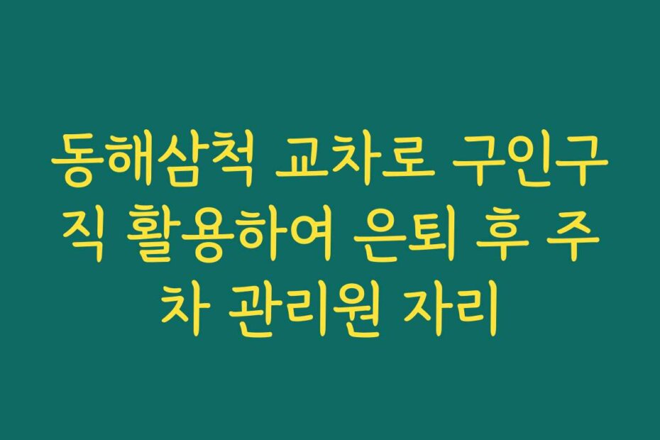 동해삼척 교차로 구인구직 활용하여 은퇴 후 주차 관리원 자리