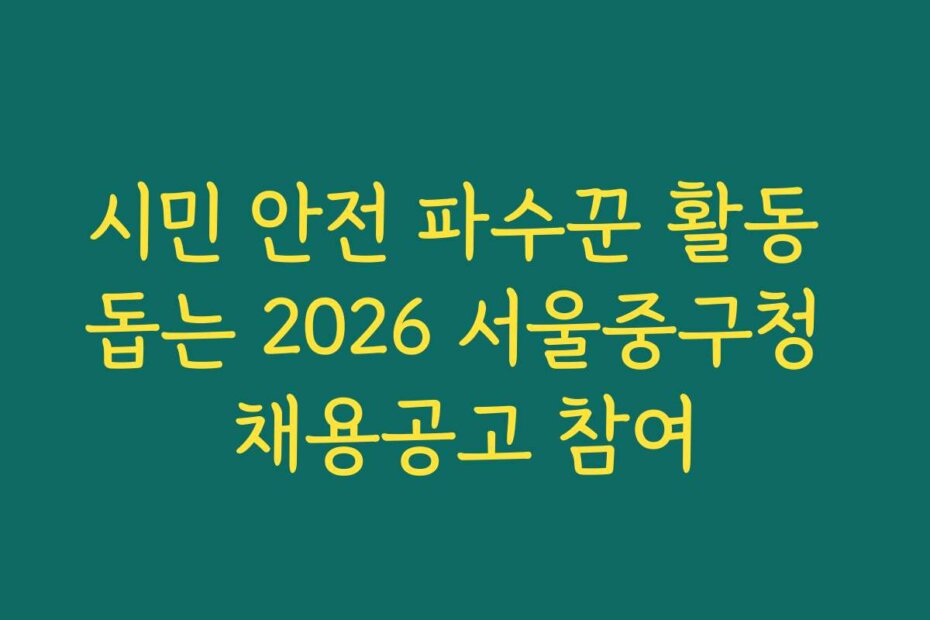 시민 안전 파수꾼 활동 돕는 2026 서울중구청 채용공고 참여