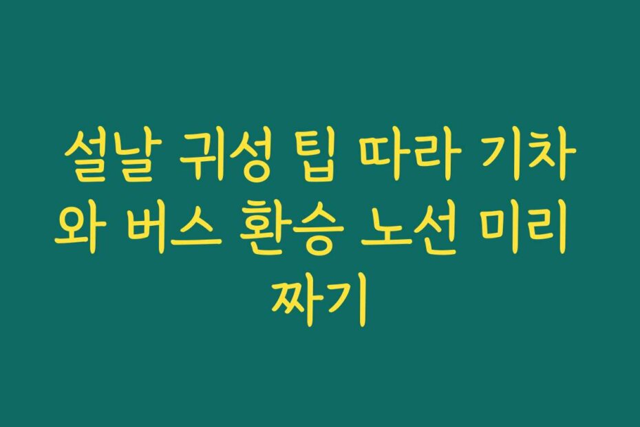 설날 귀성 팁 따라 기차와 버스 환승 노선 미리 짜기