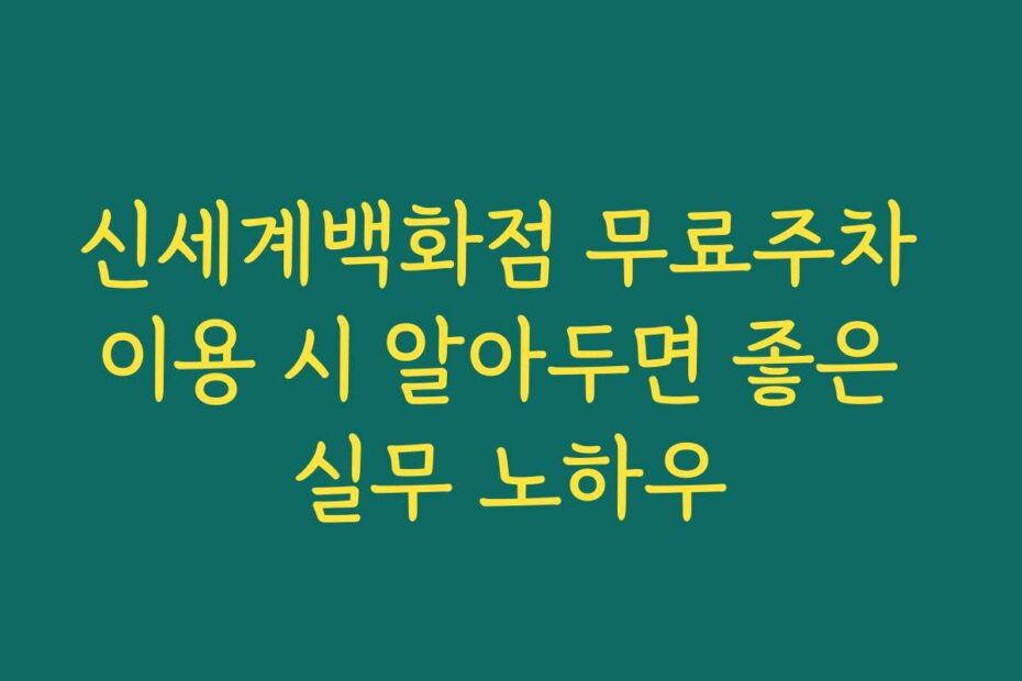 신세계백화점 무료주차 이용 시 알아두면 좋은 실무 노하우