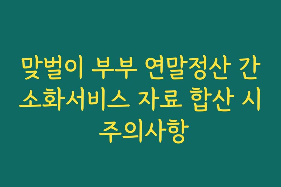 맞벌이 부부 연말정산 간소화서비스 자료 합산 시 주의사항