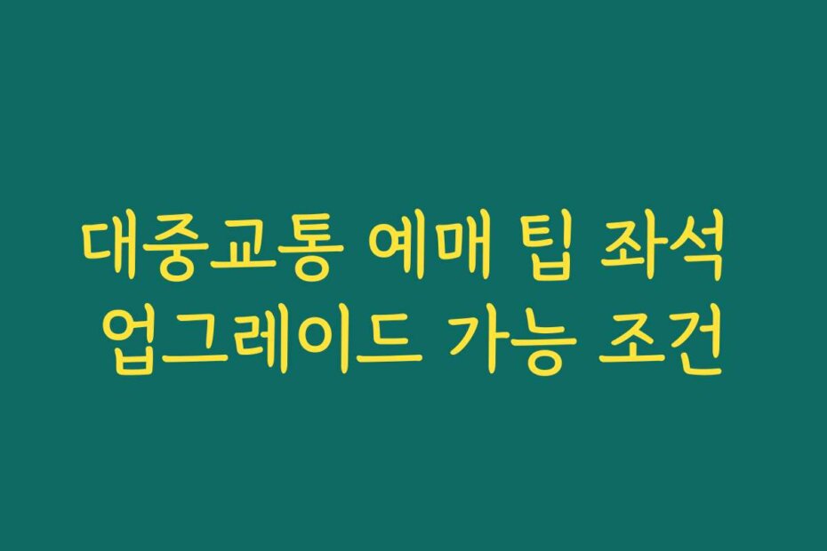 대중교통 예매 팁 좌석 업그레이드 가능 조건