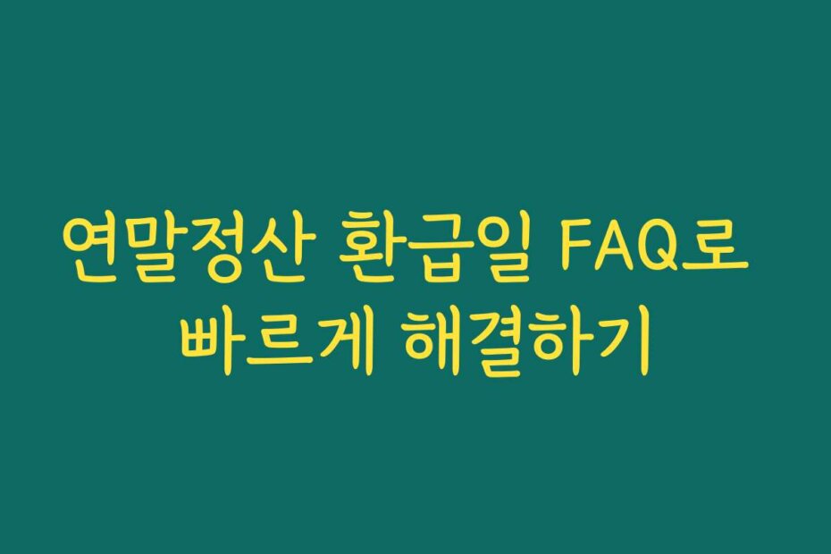 연말정산 환급일 FAQ로 빠르게 해결하기