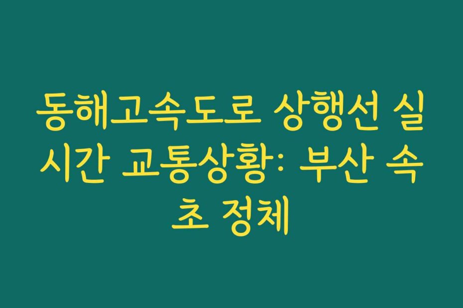 동해고속도로 상행선 실시간 교통상황: 부산 속초 정체